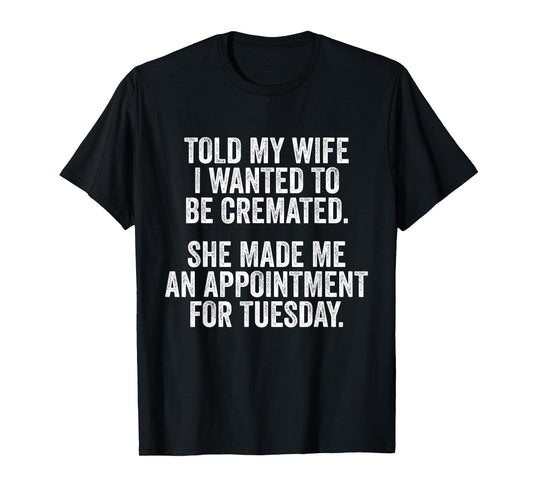 Told My Wife I Wanted To Be Cremated She Made An Appointment T-Shirt