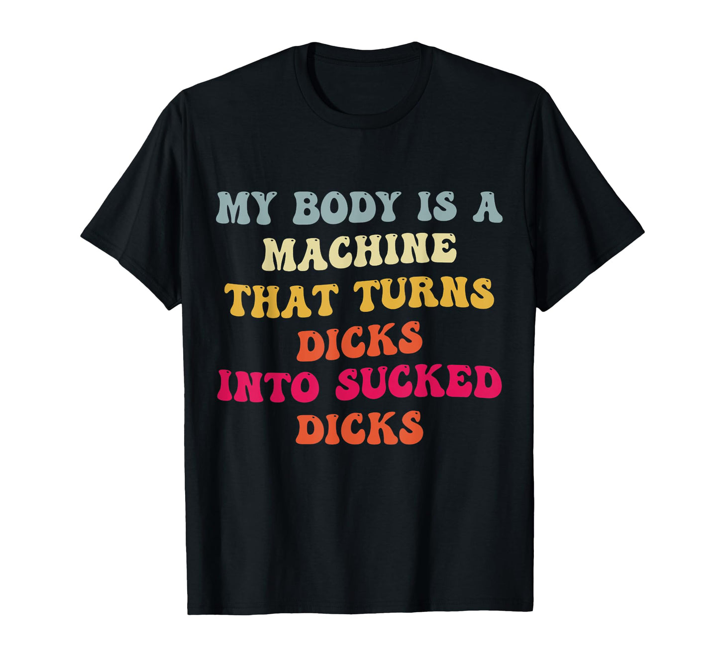 My Body Is A Machine That Turns Dicks Into Sucked Dicks T-Shirt
