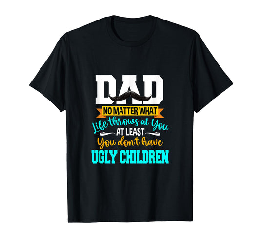 Dad At Least You Don't Have Ugly Children Fathers Day T-Shirt