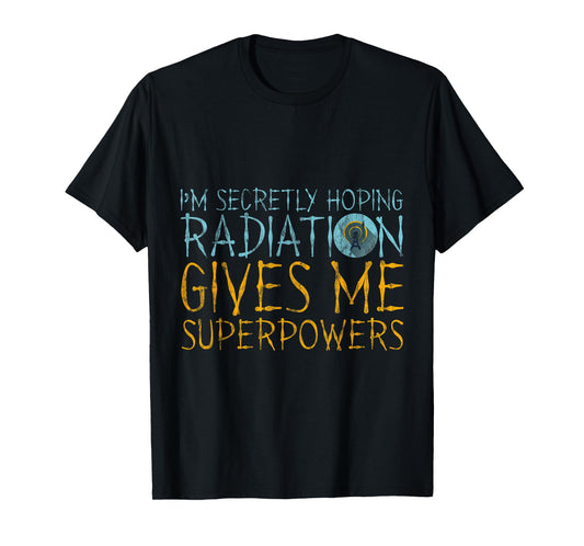 I'm Secretly Hoping Radiation Gives Me Superpowers -- T-Shirt