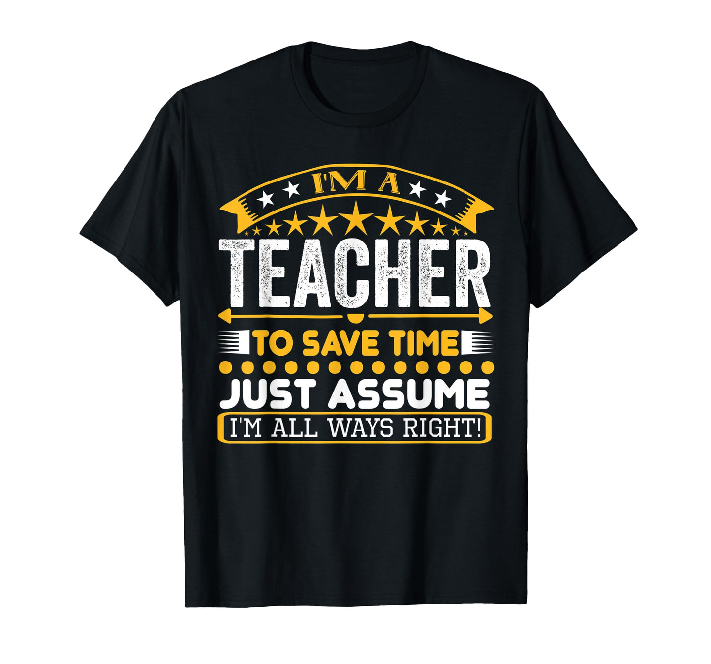 I am A Teacher To Save Time Just Assume I'm All Ways Right T-Shirt