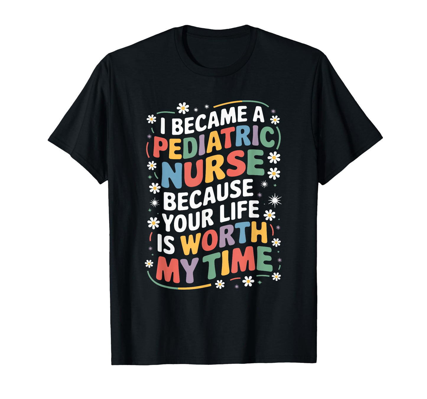 Pediatric Nurse Because Your Life Is Worth My Time, Peds T-Shirt