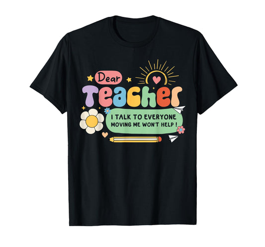 Dear Teacher I Talk To Everyone So Moving My Seat Won’t Help T-Shirt for Men Women Girls Kids