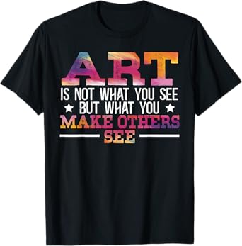 Art Is Not What You See But What You Make Others See T-Shirt