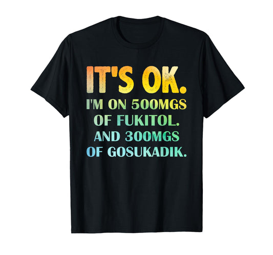 It's Ok I'm On 500mg Of FUKITOL And 300mgs GOSUKADIK T-Shirt