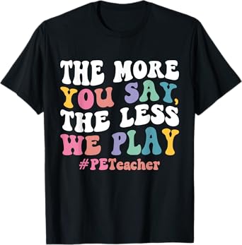 The More You Say, The Less We Play PE Teacher Men Women T-Shirt