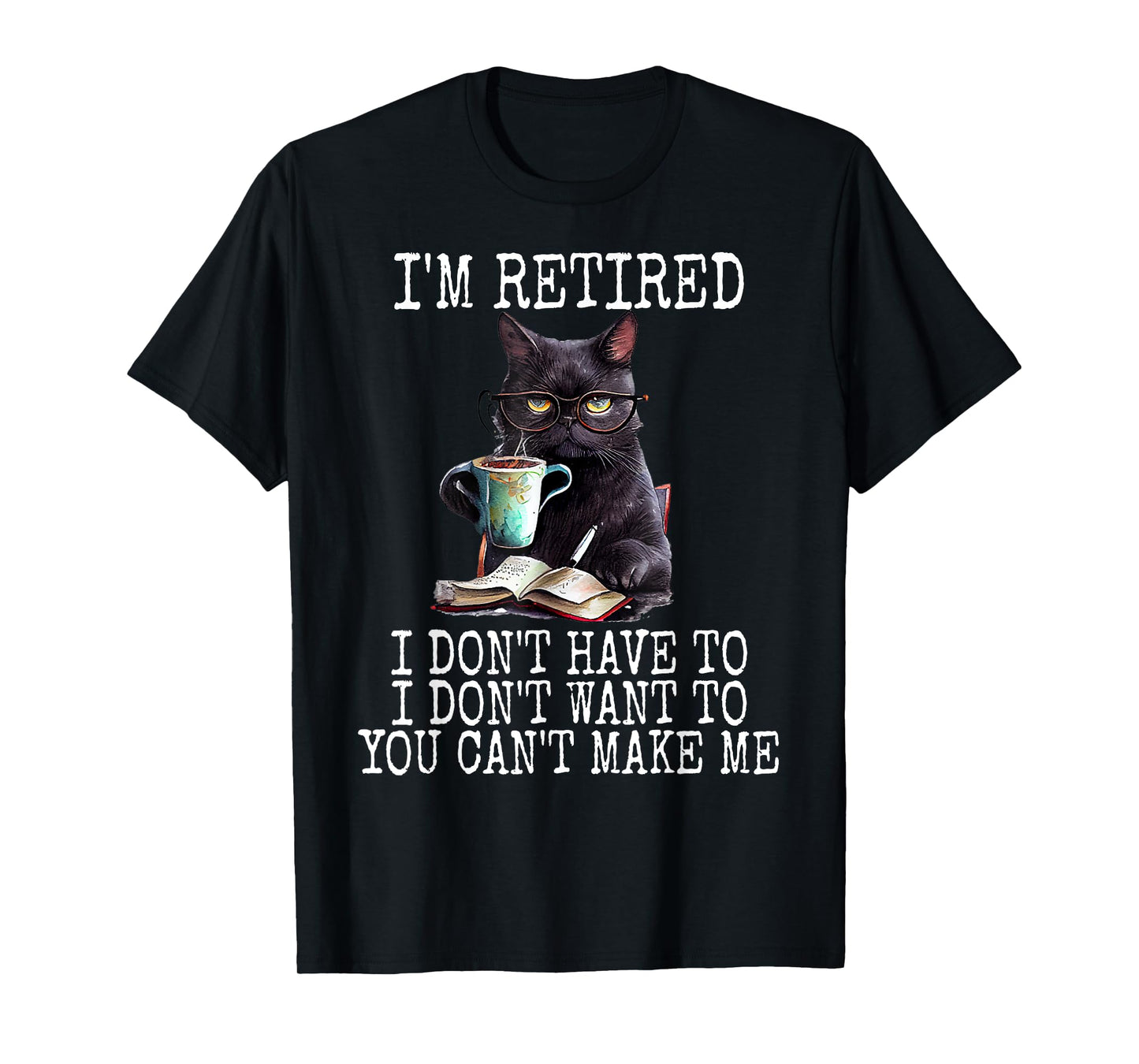 I Don't Want Have To You Can't Make Me I'm Retired Funny Cat Men Women T-Shirt