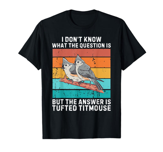 I Don't Know The Question Is The Answer Is Tufted Titmouse T-Shirt