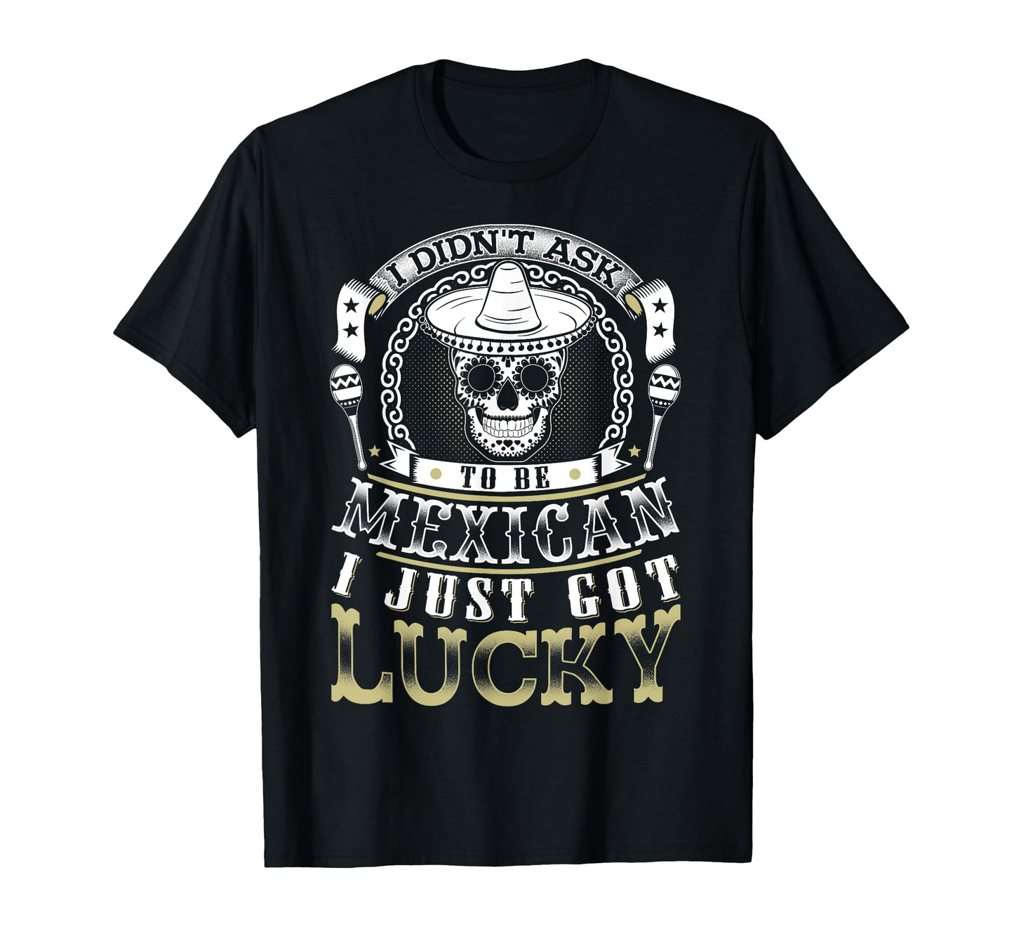 I Didn't Ask to Be Mexican, I Just Got Lucky Shirt T-Shirt